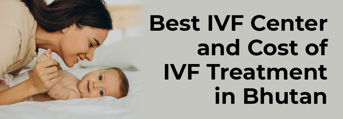 Best IVF Center and Cost of IVF Treatment in Bhutan